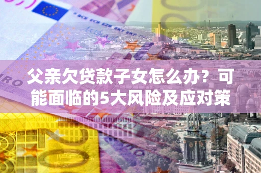 北京父亲欠贷款子女怎么办?可能面临的5大风险及应对策略 北京父亲欠贷款子女怎么办?可能面临的5大风险及应对策略