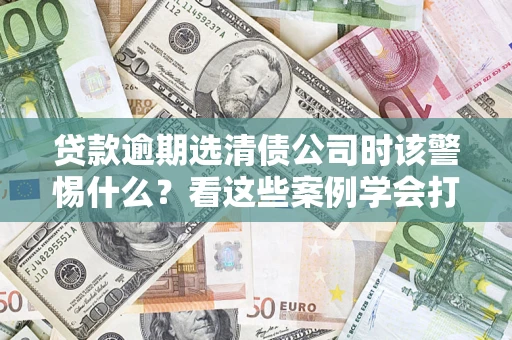 北京贷款逾期选清债公司时该警惕什么？看这些案例学会打翻身仗