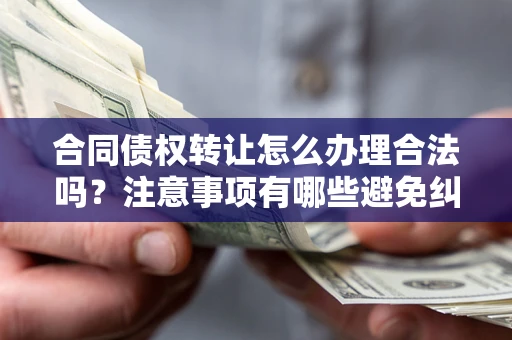 北京合同债权转让怎么办理合法吗？注意事项有哪些避免纠纷？