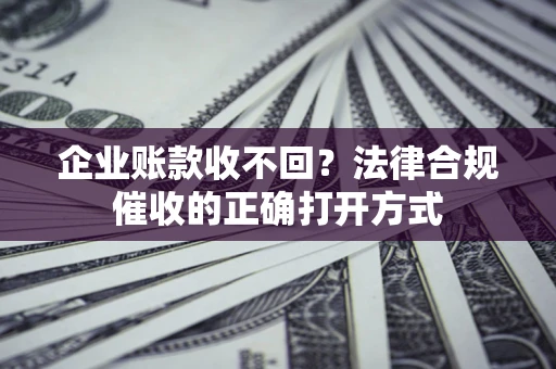北京企业账款收不回？法律合规催收的正确打开方式