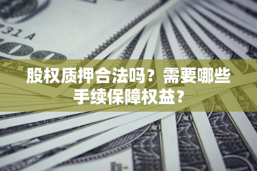 北京股权质押合法吗？需要哪些手续保障权益？