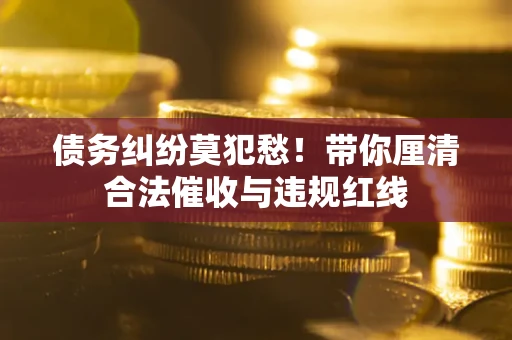 北京债务纠纷莫犯愁！带你厘清合法催收与违规红线
