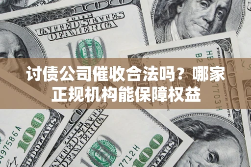 北京讨债公司催收合法吗？哪家正规机构能保障权益