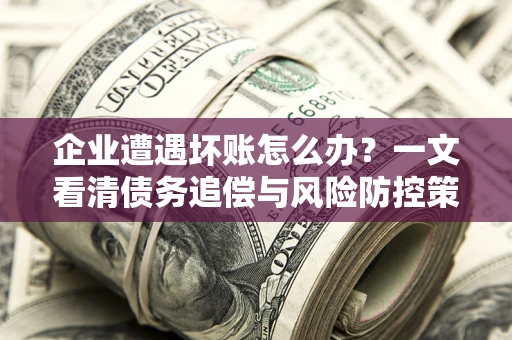 北京企业遭遇坏账怎么办？一文看清债务追偿与风险防控策略
