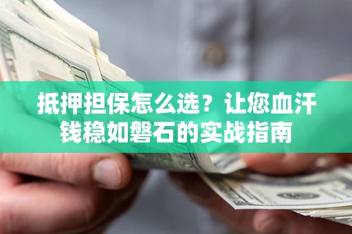 北京抵押担保怎么选？让您血汗钱稳如磐石的实战指南