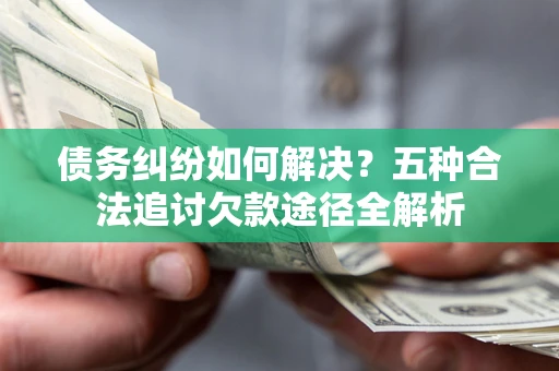 北京债务纠纷如何解决？五种合法追讨欠款途径全解析