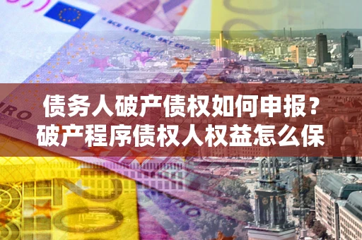 北京债务人破产债权如何申报？破产程序债权人权益怎么保障？