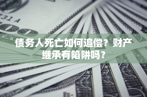 北京债务人死亡如何追偿？财产继承有陷阱吗？