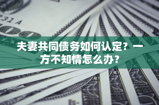 北京夫妻共同债务如何认定？一方不知情怎么办？