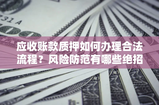 北京应收账款质押如何办理合法流程？风险防范有哪些绝招？