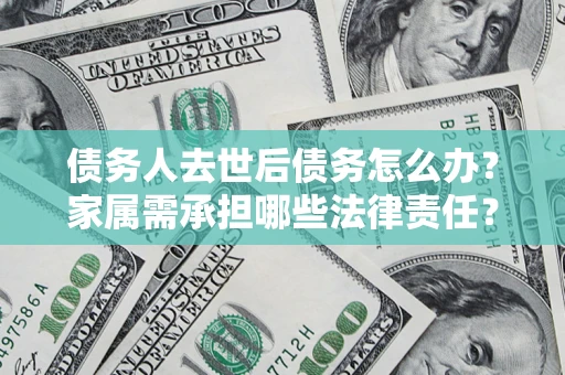 北京债务人去世后债务怎么办？家属需承担哪些法律责任？