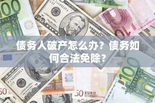 北京债务人破产怎么办？债务如何合法免除？