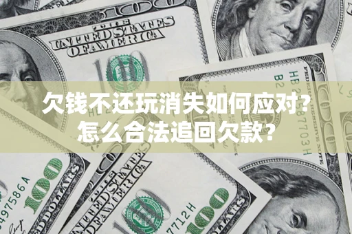 北京欠钱不还玩消失如何应对？怎么合法追回欠款？