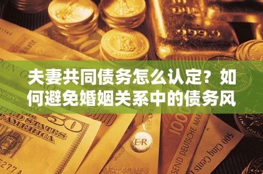 北京夫妻共同债务怎么认定？如何避免婚姻关系中的债务风险？