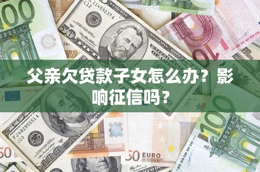 北京父亲欠贷款子女怎么办？影响征信吗？