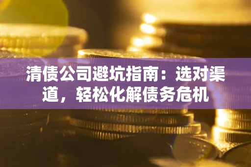 北京清债公司避坑指南：选对渠道，轻松化解债务危机