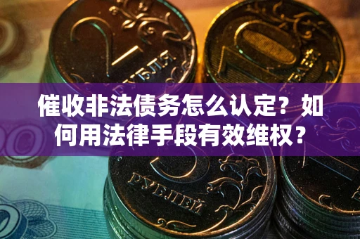北京催收非法债务怎么认定？如何用法律手段有效维权？