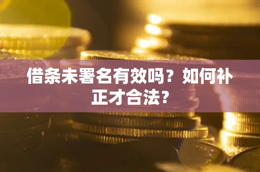 北京借条未署名有效吗？如何补正才合法？