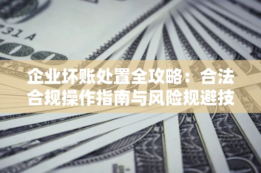 北京企业坏账处置全攻略：合法合规操作指南与风险规避技巧解析