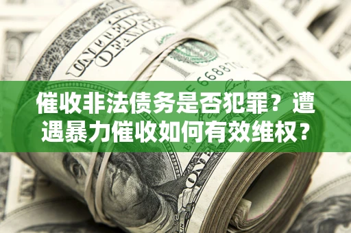 北京催收非法债务是否犯罪?遭遇暴力催收如何有效维权? 北京催收非法债务是否犯罪?遭遇暴力催收如何有效维权?