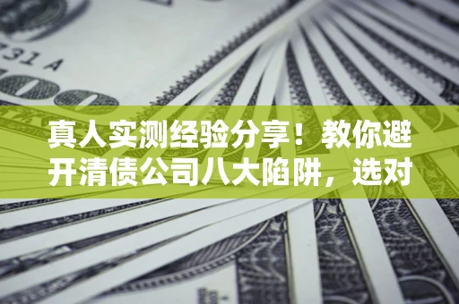 北京真人实测经验分享！教你避开清债公司八大陷阱，选对机构少走十年弯路