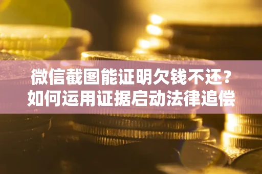 北京微信截图能证明欠钱不还？如何运用证据启动法律追偿程序？