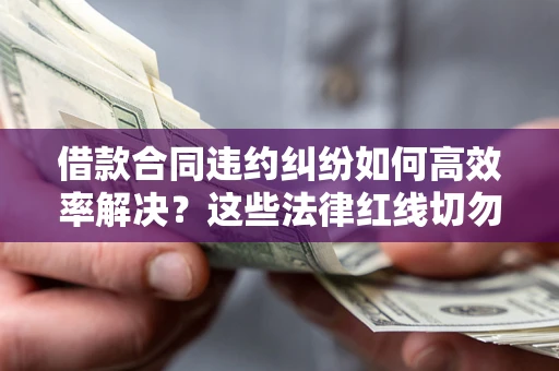 北京借款合同违约纠纷如何高效率解决？这些法律红线切勿触碰