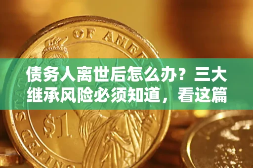 北京债务人离世后怎么办？三大继承风险必须知道，看这篇就够了
