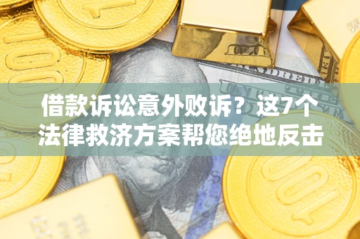 北京借款诉讼意外败诉？这7个法律救济方案帮您绝地反击！