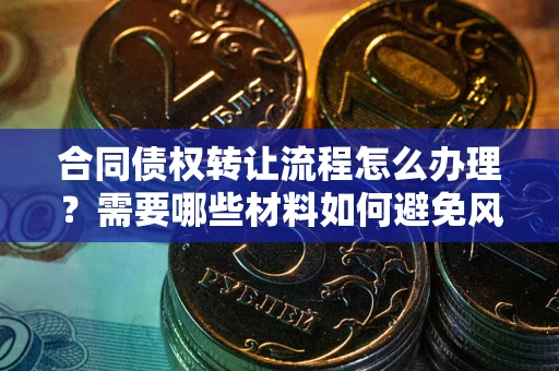 北京合同债权转让流程怎么办理？需要哪些材料如何避免风险？