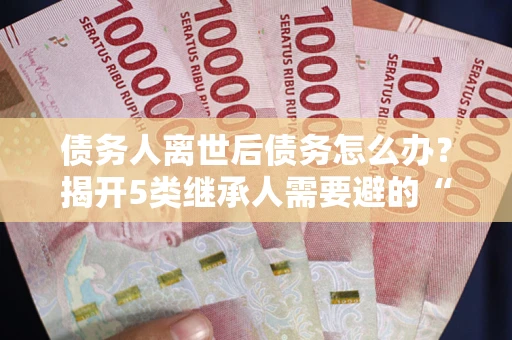 北京债务人离世后债务怎么办？揭开5类继承人需要避的“坑”