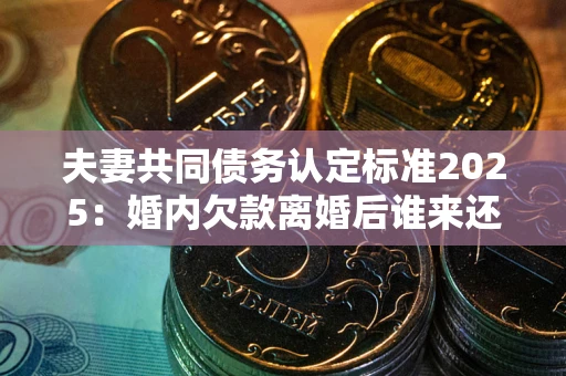 北京夫妻共同债务认定标准2025:婚内欠款离婚后谁来还? 北京夫妻共同债务认定标准2025:婚内欠款离婚后谁来还?