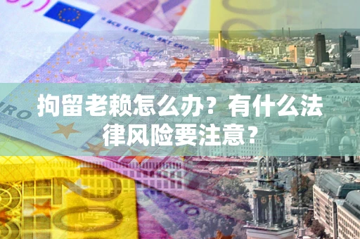 北京拘留老赖怎么办？有什么法律风险要注意？