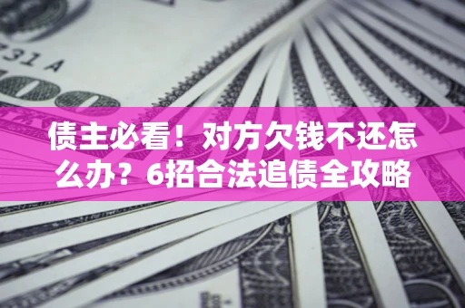 北京债主必看！对方欠钱不还怎么办？6招合法追债全攻略