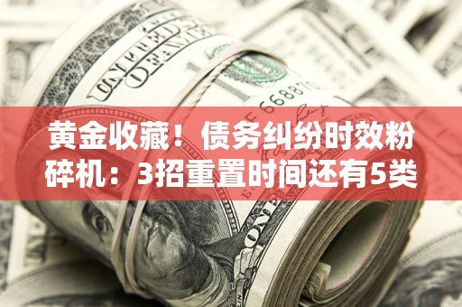 北京黄金收藏！债务纠纷时效粉碎机：3招重置时间还有5类不设年限的特殊债务
