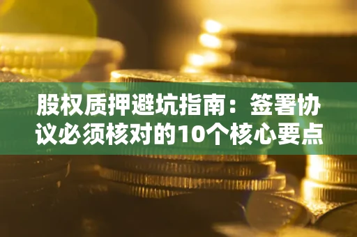 北京股权质押避坑指南:签署协议必须核对的10个核心要点 北京股权质押避坑指南:签署协议必须核对的10个核心要点