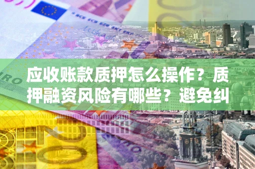 北京应收账款质押怎么操作？质押融资风险有哪些？避免纠纷高效融资技巧