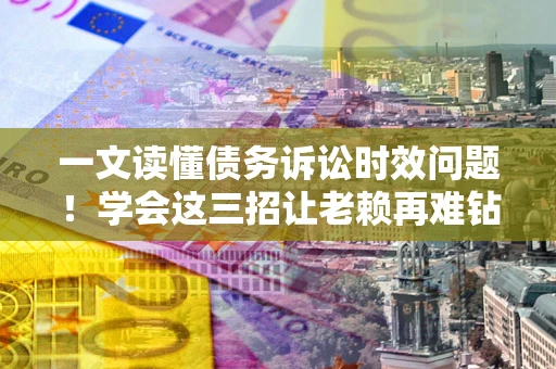 北京一文读懂债务诉讼时效问题！学会这三招让老赖再难钻空子