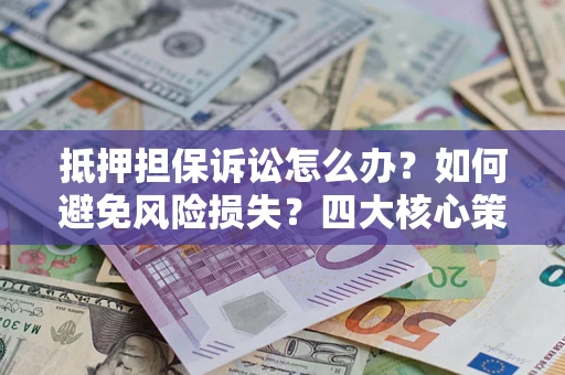北京抵押担保诉讼怎么办？如何避免风险损失？四大核心策略全解读