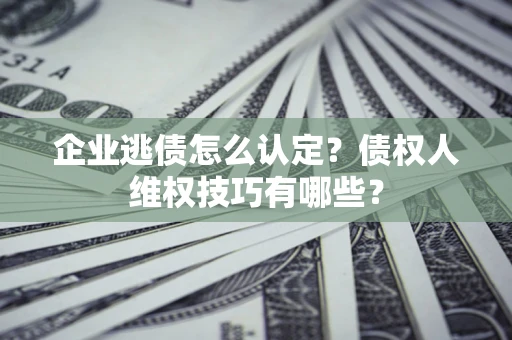 北京企业逃债怎么认定？债权人维权技巧有哪些？
