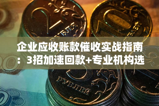 北京企业应收账款催收实战指南：3招加速回款+专业机构选择避坑