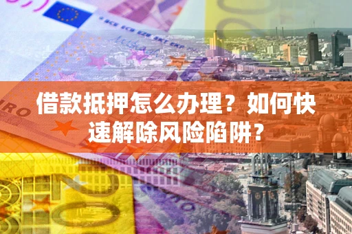 北京借款抵押怎么办理？如何快速解除风险陷阱？