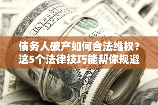 北京债务人破产如何合法维权？这5个法律技巧能帮你规避风险