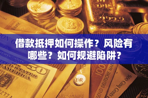 北京借款抵押如何操作?风险有哪些?如何规避陷阱? 北京借款抵押如何操作?风险有哪些?如何规避陷阱?