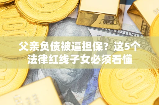 北京父亲负债被逼担保？这5个法律红线子女必须看懂