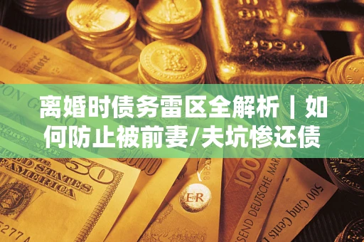 北京离婚时债务雷区全解析｜如何防止被前妻/夫坑惨还债？