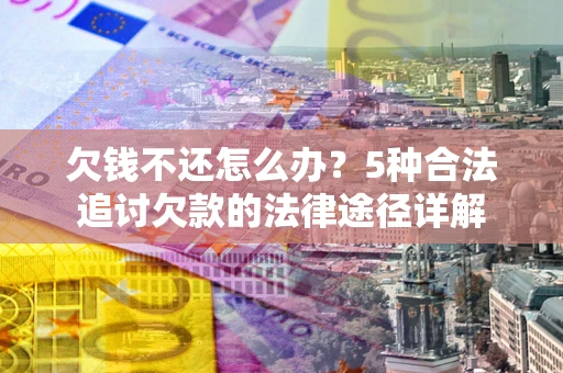 北京欠钱不还怎么办？5种合法追讨欠款的法律途径详解