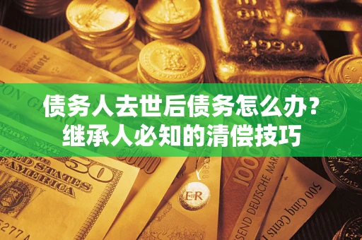 北京债务人去世后债务怎么办？继承人必知的清偿技巧