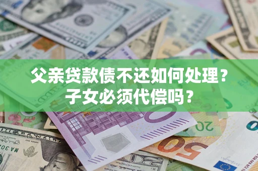 北京父亲贷款债不还如何处理？子女必须代偿吗？