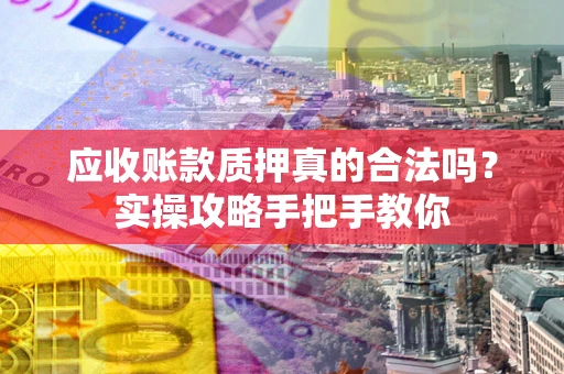 北京应收账款质押真的合法吗？实操攻略手把手教你